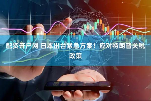 配资开户网 日本出台紧急方案！应对特朗普关税政策