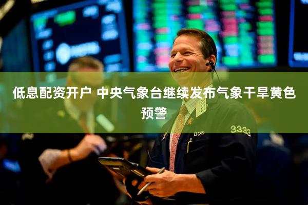 低息配资开户 中央气象台继续发布气象干旱黄色预警