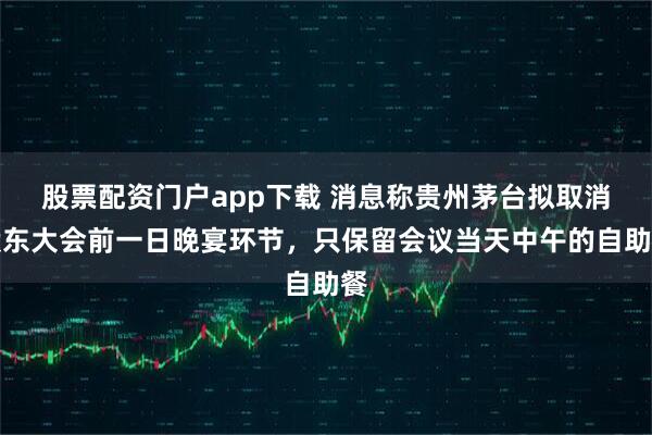 股票配资门户app下载 消息称贵州茅台拟取消股东大会前一日晚宴环节，只保留会议当天中午的自助餐