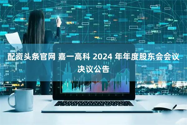 配资头条官网 嘉一高科 2024 年年度股东会会议决议公告