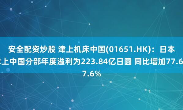 安全配资炒股 津上机床中国(01651.HK)：日本津上中国分部年度溢利为223.84亿日圆 同比增加77.6%