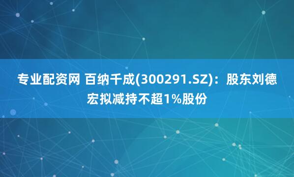 专业配资网 百纳千成(300291.SZ)：股东刘德宏拟减持不超1%股份