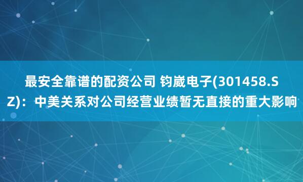 最安全靠谱的配资公司 钧崴电子(301458.SZ)：中美关系对公司经营业绩暂无直接的重大影响