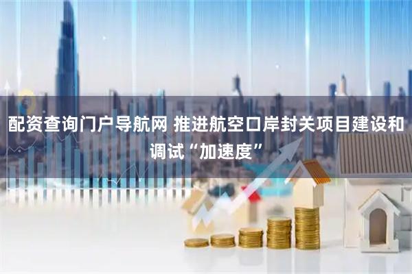 配资查询门户导航网 推进航空口岸封关项目建设和调试“加速度”