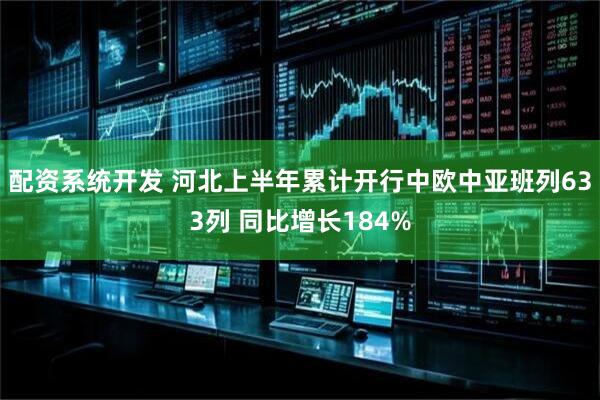 配资系统开发 河北上半年累计开行中欧中亚班列633列 同比增长184%