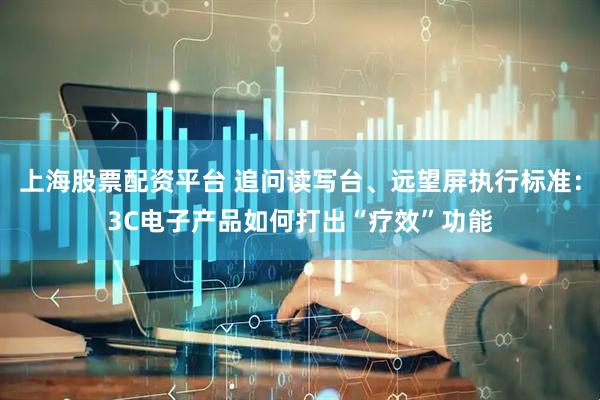 上海股票配资平台 追问读写台、远望屏执行标准：3C电子产品如何打出“疗效”功能