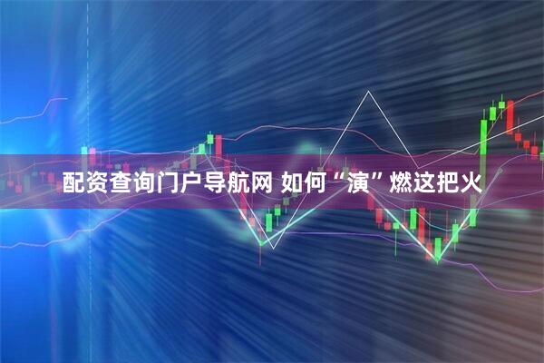 配资查询门户导航网 如何“演”燃这把火