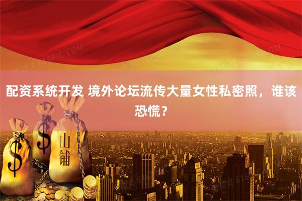 配资系统开发 境外论坛流传大量女性私密照，谁该恐慌？