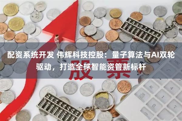 配资系统开发 伟辉科技控股：量子算法与AI双轮驱动，打造全球智能资管新标杆