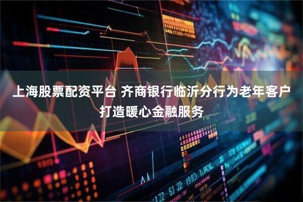 上海股票配资平台 齐商银行临沂分行为老年客户打造暖心金融服务
