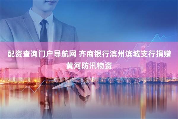 配资查询门户导航网 齐商银行滨州滨城支行捐赠黄河防汛物资