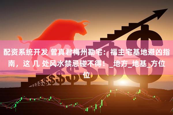配资系统开发 曾真君梅州勘宅：福主宅基地避凶指南，这 几 处风水禁忌碰不得！_地方_地基_方位