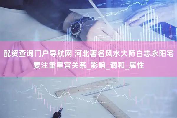 配资查询门户导航网 河北著名风水大师白志永阳宅要注重星宫关系_影响_调和_属性