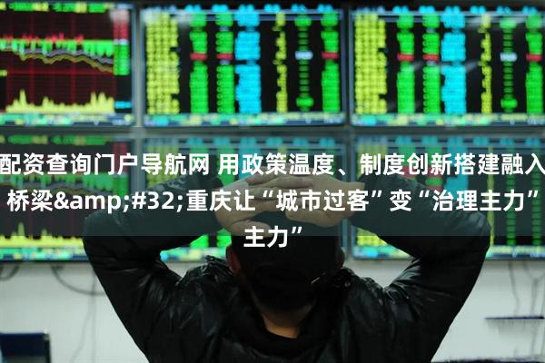 配资查询门户导航网 用政策温度、制度创新搭建融入桥梁&#32;重庆让“城市过客”变“治理主力”