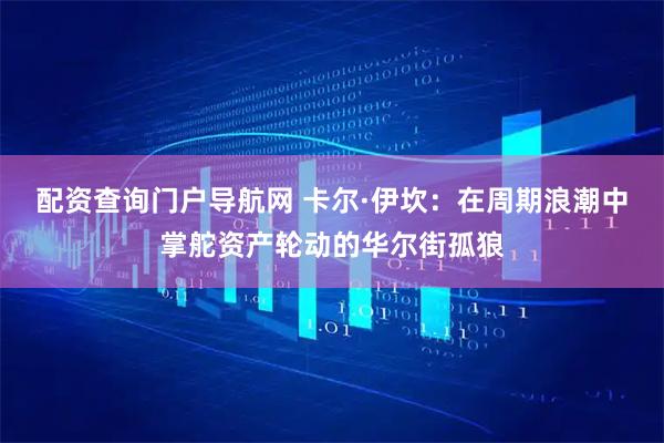 配资查询门户导航网 卡尔·伊坎：在周期浪潮中掌舵资产轮动的华尔街孤狼