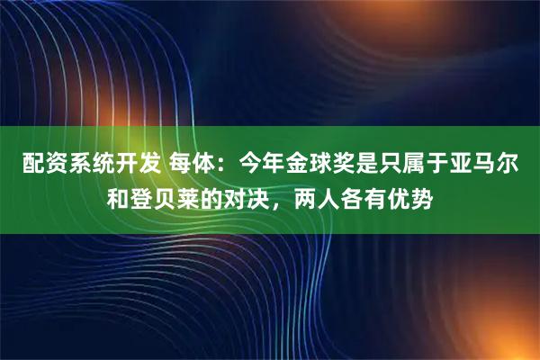 配资系统开发 每体:今年金球奖是只属于亚马尔和登贝莱的对决,两人各有优势