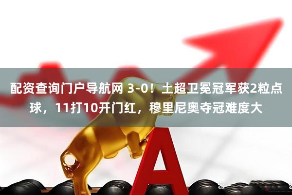 配资查询门户导航网 3-0！土超卫冕冠军获2粒点球，11打10开门红，穆里尼奥夺冠难度大