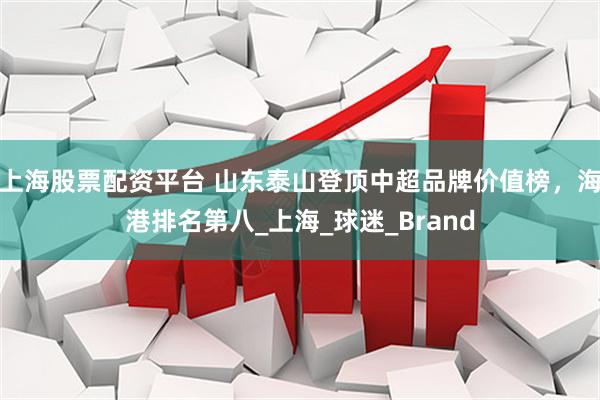 上海股票配资平台 山东泰山登顶中超品牌价值榜，海港排名第八_上海_球迷_Brand
