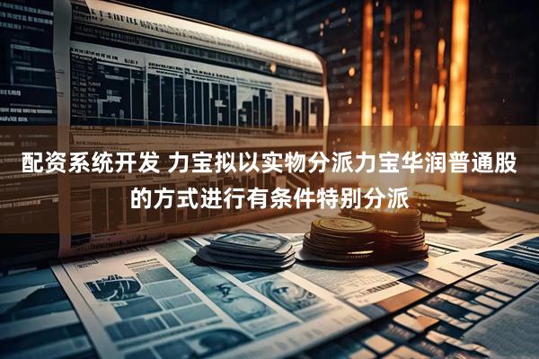 配资系统开发 力宝拟以实物分派力宝华润普通股的方式进行有条件特别分派