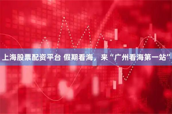 上海股票配资平台 假期看海，来“广州看海第一站”