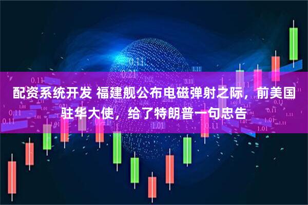 配资系统开发 福建舰公布电磁弹射之际，前美国驻华大使，给了特朗普一句忠告