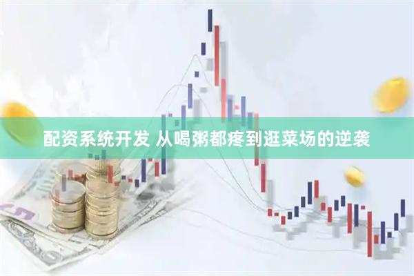 配资系统开发 从喝粥都疼到逛菜场的逆袭
