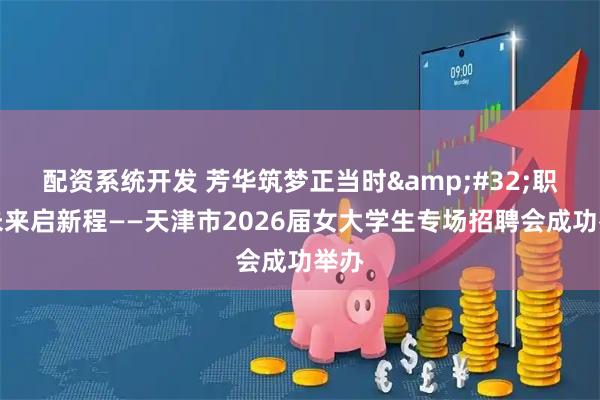 配资系统开发 芳华筑梦正当时 职引未来启新程——天津市2026届女大学生专场招聘会成功举办