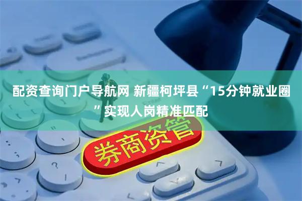配资查询门户导航网 新疆柯坪县“15分钟就业圈”实现人岗精准匹配