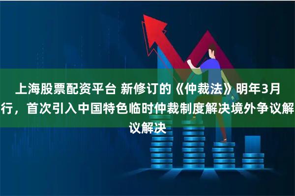 上海股票配资平台 新修订的《仲裁法》明年3月施行，首次引入中国特色临时仲裁制度解决境外争议解决