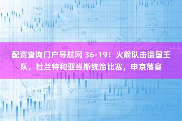 配资查询门户导航网 36-19!火箭队击溃国王队,杜兰特和亚当斯统治比赛,申京落寞