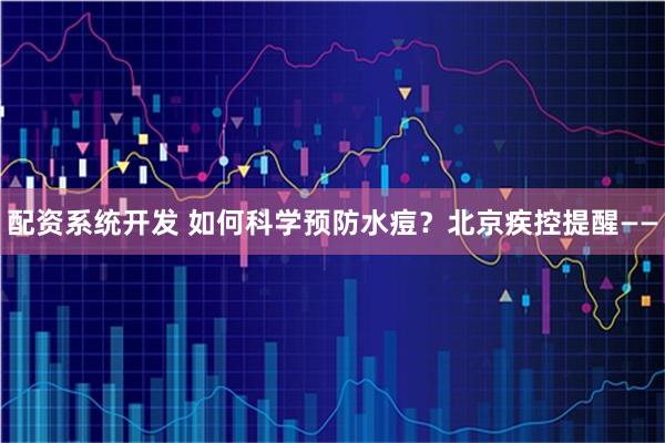 配资系统开发 如何科学预防水痘?北京疾控提醒——