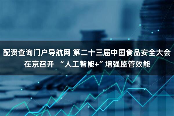 配资查询门户导航网 第二十三届中国食品安全大会在京召开  “人工智能+”增强监管效能