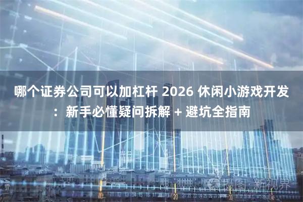 哪个证券公司可以加杠杆 2026 休闲小游戏开发：新手必懂疑问拆解 + 避坑全指南