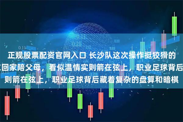 正规股票配资官网入口 长沙队这次操作挺狡猾的，沈柏屹穿上17号球衣回家陪父母，看似温情实则箭在弦上，职业足球背后藏着复杂的盘算和暗棋