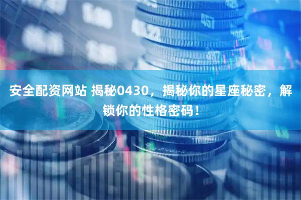 安全配资网站 揭秘0430，揭秘你的星座秘密，解锁你的性格密码！
