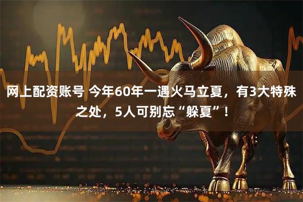 网上配资账号 今年60年一遇火马立夏，有3大特殊之处，5人可别忘“躲夏”！