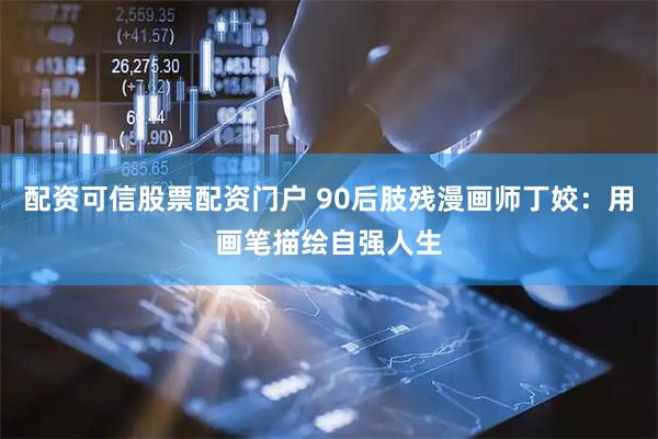 配资可信股票配资门户 90后肢残漫画师丁姣：用画笔描绘自强人生