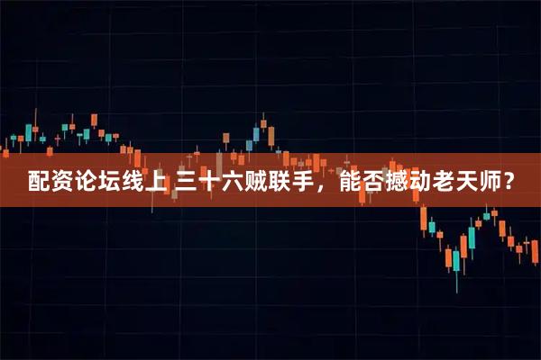 配资论坛线上 三十六贼联手，能否撼动老天师？