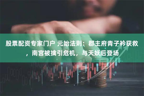 股票配资专家门户 元始法则：郡主府青子衿获救，南宫被擒引危机，与天妖后登场
