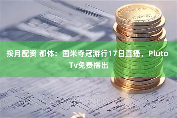 按月配资 都体：国米夺冠游行17日直播，Pluto Tv免费播出
