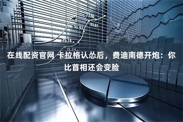 在线配资官网 卡拉格认怂后，费迪南德开炮：你比首相还会变脸