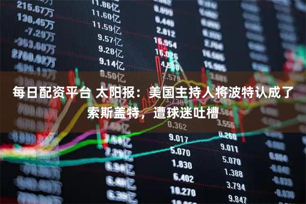 每日配资平台 太阳报:美国主持人将波特认成了索斯盖特,遭球迷吐槽