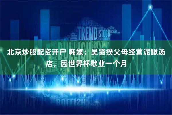 北京炒股配资开户 韩媒：吴贤揆父母经营泥鳅汤店，因世界杯歇业一个月