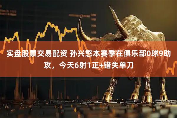 实盘股票交易配资 孙兴慜本赛季在俱乐部0球9助攻，今天6射1正+错失单刀