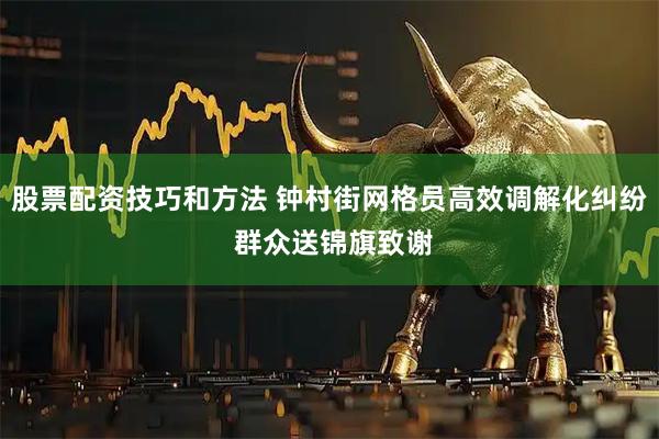 股票配资技巧和方法 钟村街网格员高效调解化纠纷 群众送锦旗致谢