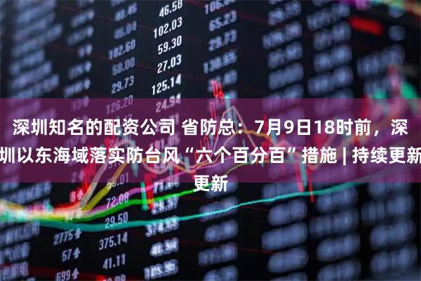 深圳知名的配资公司 省防总：7月9日18时前，深圳以东海域落实防台风“六个百分百”措施 | 持续更新