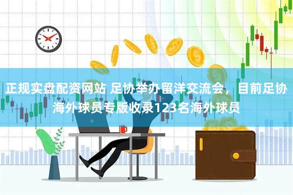 正规实盘配资网站 足协举办留洋交流会，目前足协海外球员专版收录123名海外球员