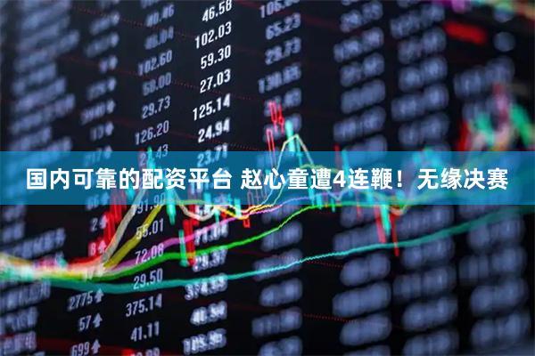 国内可靠的配资平台 赵心童遭4连鞭！无缘决赛