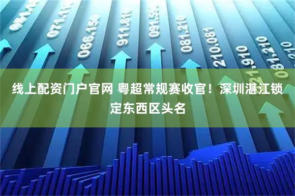 线上配资门户官网 粤超常规赛收官！深圳湛江锁定东西区头名