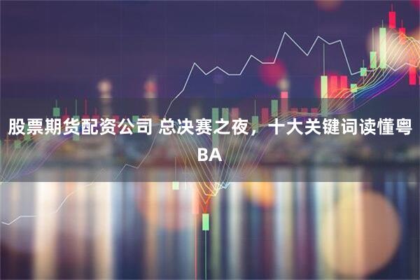 股票期货配资公司 总决赛之夜，十大关键词读懂粤BA